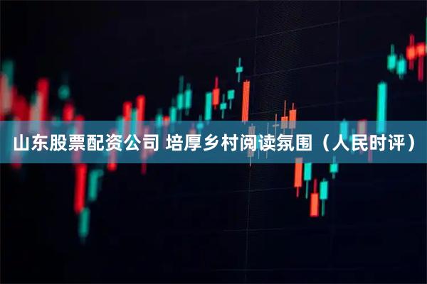 山东股票配资公司 培厚乡村阅读氛围（人民时评）