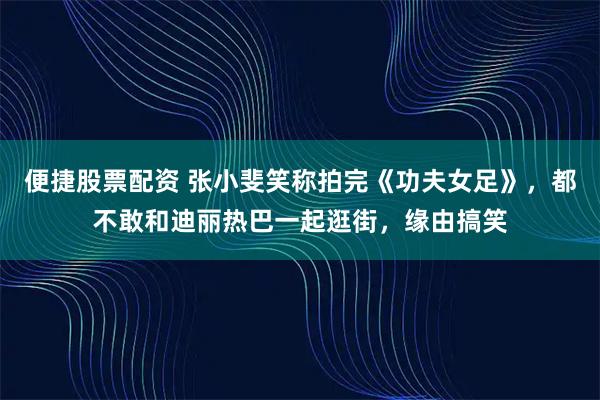 便捷股票配资 张小斐笑称拍完《功夫女足》，都不敢和迪丽热巴一起逛街，缘由搞笑