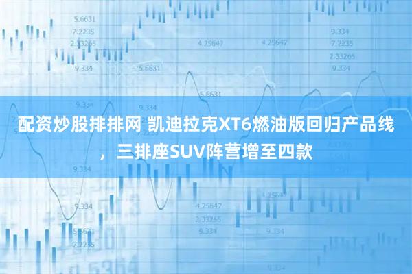 配资炒股排排网 凯迪拉克XT6燃油版回归产品线，三排座SUV阵营增至四款