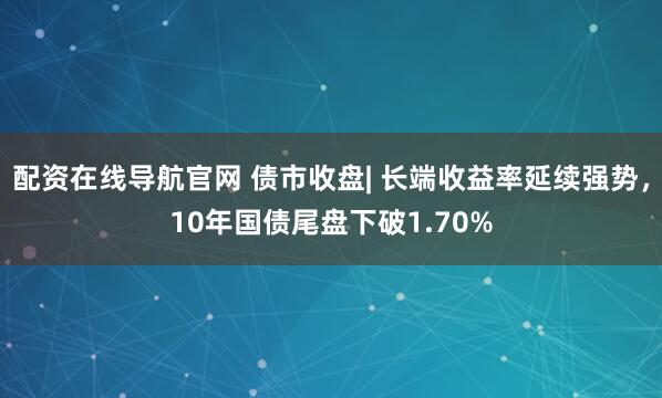 配资在线导航官网 债市收盘| 长端收益率延续强势，10年国债尾盘下破1.70%